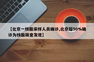 【北京一核酸采样人员确诊,北京超50%确诊为核酸筛查发现】