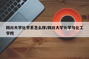 四川大学化学系怎么样/四川大学化学与化工学院