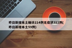 昨日新增本土确诊214例无症状312例(昨日新增本土59例)