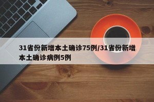 31省份新增本土确诊75例/31省份新增本土确诊病例5例