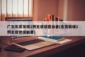 广东东莞发现1例无症状感染者(东莞新增1例无症状接触者)