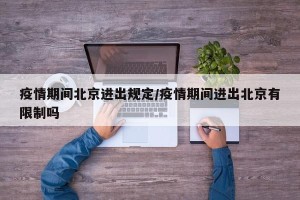 疫情期间北京进出规定/疫情期间进出北京有限制吗