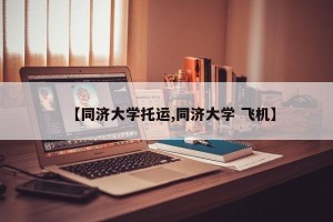 【同济大学托运,同济大学 飞机】