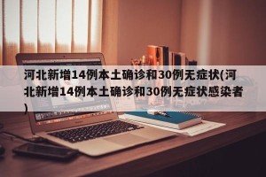 河北新增14例本土确诊和30例无症状(河北新增14例本土确诊和30例无症状感染者)
