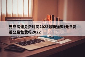 元旦高速免费时间2022最新通知/元旦高速公路免费吗2022