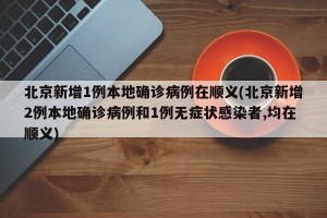 北京新增1例本地确诊病例在顺义(北京新增2例本地确诊病例和1例无症状感染者,均在顺义)