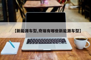 【新能源车型,奇瑞有哪些新能源车型】