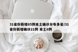31省份新增85例本土确诊分布多省/31省份新增确诊21例 本土6例