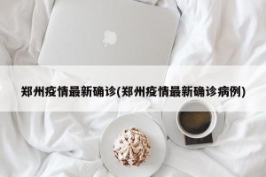 郑州疫情最新确诊(郑州疫情最新确诊病例)