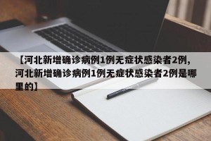 【河北新增确诊病例1例无症状感染者2例,河北新增确诊病例1例无症状感染者2例是哪里的】