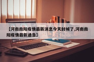 【河南南阳疫情最新消息今天封城了,河南南阳疫情最新通告】