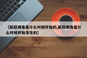 【新冠病毒是什么时候开始的,新冠病毒是什么时候开始发生的】