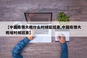 【中国疫情大概什么时候能结束,中国疫情大概啥时候结束】