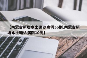 【内蒙古新增本土确诊病例36例,内蒙古新增本土确诊病例10例】