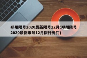 郑州限号2020最新限号12月(郑州限号2020最新限号12月限行处罚)
