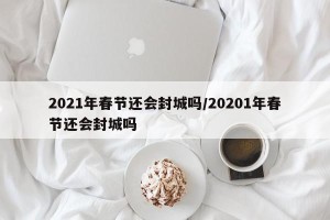 2021年春节还会封城吗/20201年春节还会封城吗