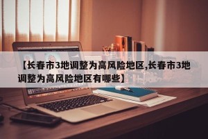 【长春市3地调整为高风险地区,长春市3地调整为高风险地区有哪些】