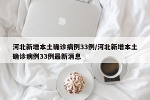 河北新增本土确诊病例33例/河北新增本土确诊病例33例最新消息