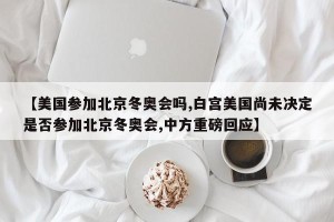 【美国参加北京冬奥会吗,白宫美国尚未决定是否参加北京冬奥会,中方重磅回应】