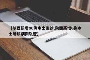 【陕西新增86例本土确诊,陕西新增6例本土确诊病例轨迹】