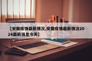【安徽疫情最新情况,安徽疫情最新情况2024最新消息今天】
