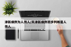 津新病例为人传人/天津新病例初步判断是人传人