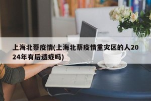 上海北蔡疫情(上海北蔡疫情重灾区的人2024年有后遗症吗)