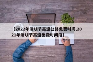 【2022年清明节高速公路免费时间,2021年清明节高速免费时间段】