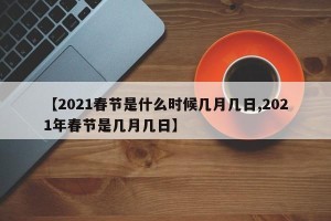 【2021春节是什么时候几月几日,2021年春节是几月几日】