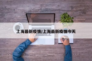 上海最新疫情/上海最新疫情今天