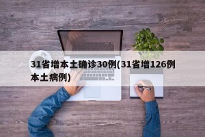 31省增本土确诊30例(31省增126例本土病例)