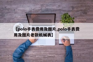 【polo手表费用及图片,polo手表费用及图片老款机械表】