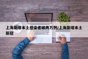 上海新增本土感染者破两万例/上海新增本土新冠