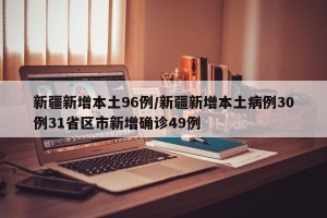 新疆新增本土96例/新疆新增本土病例30例31省区市新增确诊49例