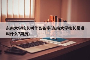 东南大学校长叫什么名字(东南大学校长是谁叫什么?简历)