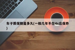 车子质保期是多久(一般几年不在4s店保养)