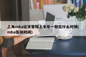 上海mba论文答辩上半年一般在什么时候(mba答辩时间)