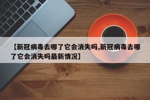 【新冠病毒去哪了它会消失吗,新冠病毒去哪了它会消失吗最新情况】