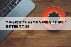 二手车的评估方法/二手车评估方法有哪些?各有何适用范围?