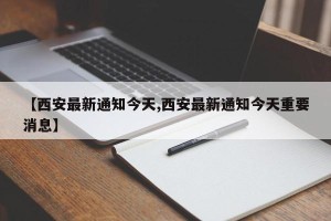 【西安最新通知今天,西安最新通知今天重要消息】
