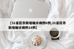 【31省区市新增确诊病例6例,31省区市新增确诊病例18例】