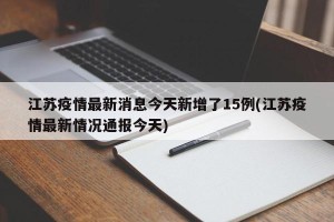 江苏疫情最新消息今天新增了15例(江苏疫情最新情况通报今天)