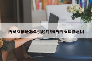 西安疫情是怎么引起的/陕西西安疫情起因