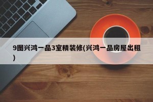 9图兴鸿一品3室精装修(兴鸿一品房屋出租)