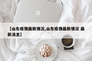 【山东疫情最新情况,山东疫情最新情况 最新消息】