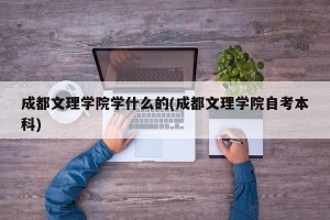 成都文理学院学什么的(成都文理学院自考本科)