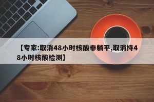 【专家:取消48小时核酸非躺平,取消持48小时核酸检测】