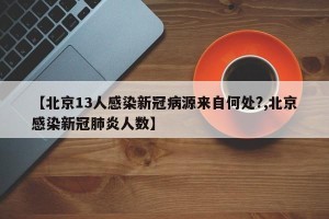 【北京13人感染新冠病源来自何处?,北京感染新冠肺炎人数】