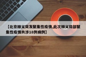 【北京顺义突发聚集性疫情,此次顺义局部聚集性疫情共涉18例病例】