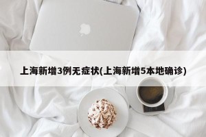 上海新增3例无症状(上海新增5本地确诊)